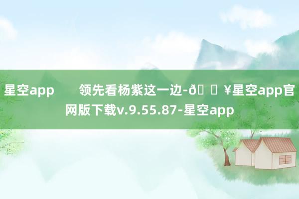 星空app       领先看杨紫这一边-🔥星空app官网版下载v.9.55.87-星空app