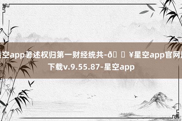 星空app著述权归第一财经统共-🔥星空app官网版下载v.9.55.87-星空app