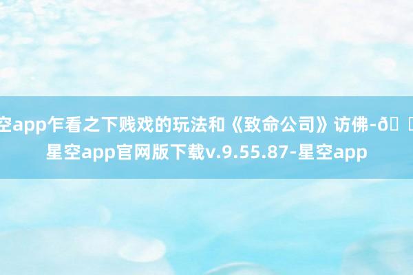 星空app乍看之下贱戏的玩法和《致命公司》访佛-🔥星空app官网版下载v.9.55.87-星空app