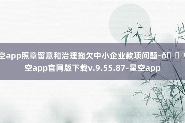 星空app照章留意和治理拖欠中小企业款项问题-🔥星空app官网版下载v.9.55.87-星空app
