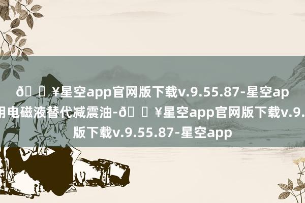 🔥星空app官网版下载v.9.55.87-星空app其实旨趣即是用电磁液替代减震油-🔥星空app官网版下载v.9.55.87-星空app