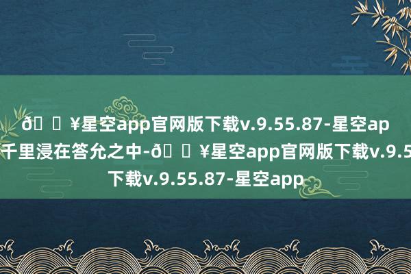 🔥星空app官网版下载v.9.55.87-星空app让不雅众长期千里浸在答允之中-🔥星空app官网版下载v.9.55.87-星空app