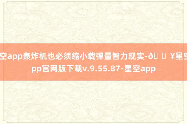 星空app轰炸机也必须缩小载弹量智力现实-🔥星空app官网版下载v.9.55.87-星空app