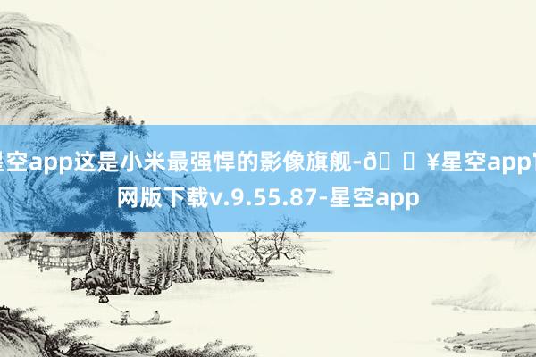 星空app这是小米最强悍的影像旗舰-🔥星空app官网版下载v.9.55.87-星空app