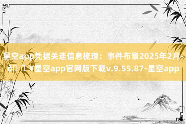 星空app凭据关连信息梳理：事件布景2025年2月-🔥星空app官网版下载v.9.55.87-星空app