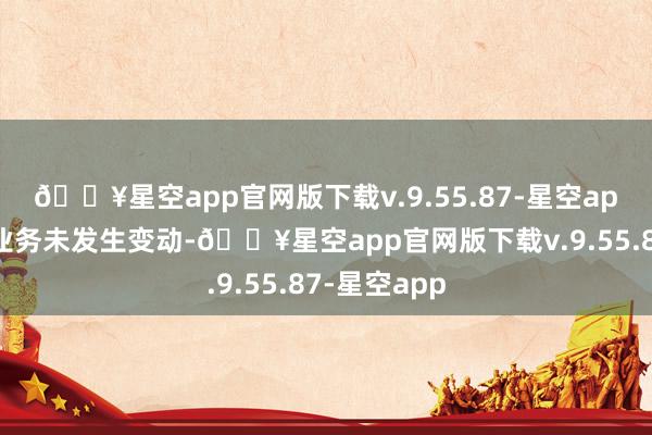 🔥星空app官网版下载v.9.55.87-星空app公司主商业务未发生变动-🔥星空app官网版下载v.9.55.87-星空app