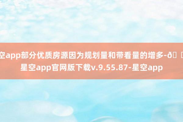 星空app部分优质房源因为规划量和带看量的增多-🔥星空app官网版下载v.9.55.87-星空app