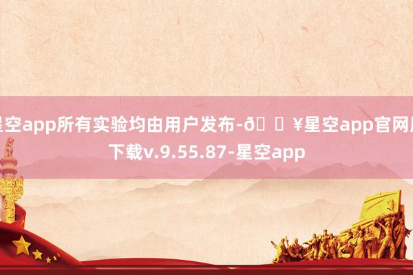 星空app所有实验均由用户发布-🔥星空app官网版下载v.9.55.87-星空app