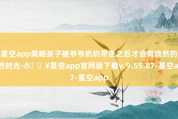 星空app简略孩子被爷爷奶奶带走之后才会有顷然的温煦时光-🔥星空app官网版下载v.9.55.87-星空app