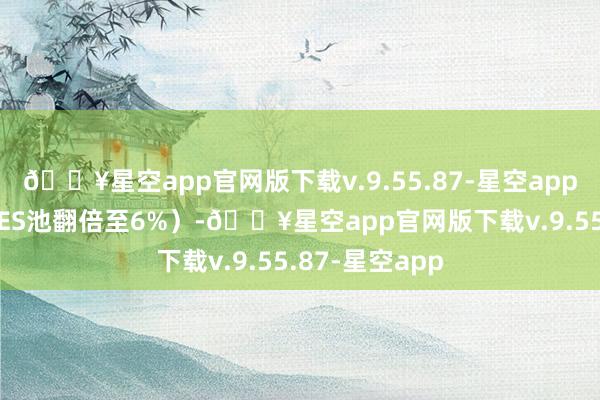 🔥星空app官网版下载v.9.55.87-星空app截止池3%（FES池翻倍至6%）-🔥星空app官网版下载v.9.55.87-星空app
