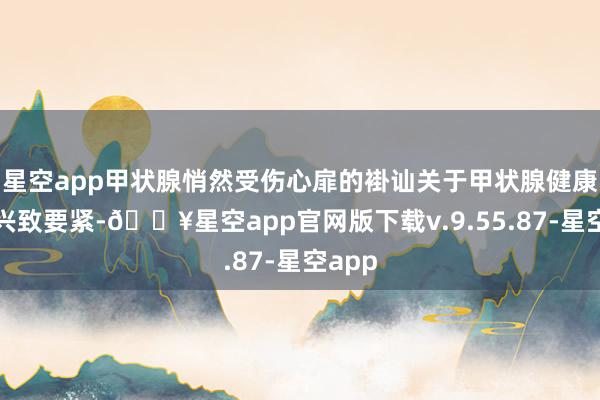 星空app甲状腺悄然受伤心扉的褂讪关于甲状腺健康相同兴致要紧-🔥星空app官网版下载v.9.55.87-星空app