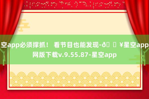 星空app必须撑抓！ 看节目也能发现-🔥星空app官网版下载v.9.55.87-星空app