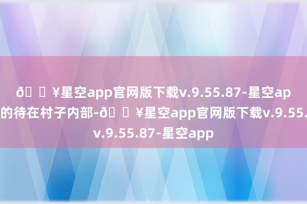 🔥星空app官网版下载v.9.55.87-星空app他三年五载的待在村子内部-🔥星空app官网版下载v.9.55.87-星空app