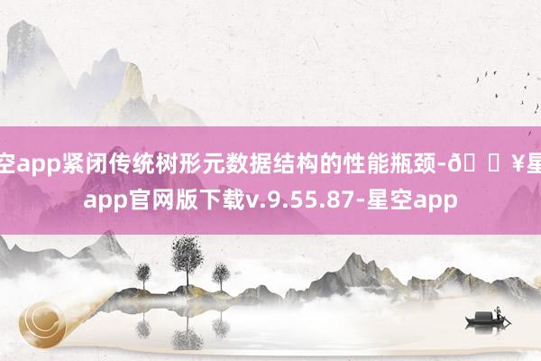 星空app紧闭传统树形元数据结构的性能瓶颈-🔥星空app官网版下载v.9.55.87-星空app