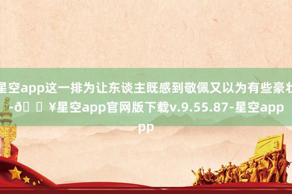 星空app这一排为让东谈主既感到敬佩又以为有些豪壮-🔥星空app官网版下载v.9.55.87-星空app
