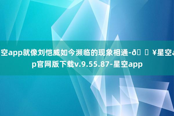 星空app就像刘恺威如今濒临的现象相通-🔥星空app官网版下载v.9.55.87-星空app