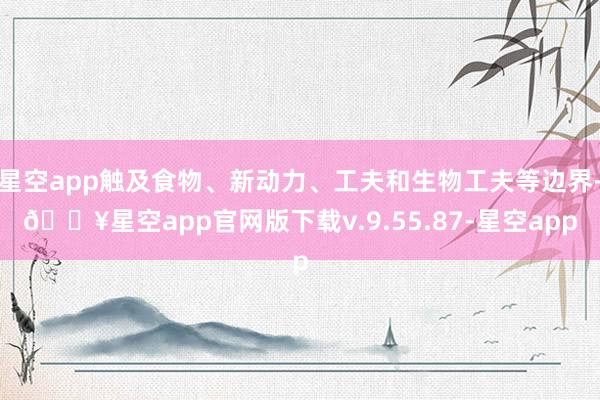 星空app触及食物、新动力、工夫和生物工夫等边界-🔥星空app官网版下载v.9.55.87-星空app