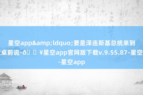 星空app&ldquo;要是泽连斯基总统来到筹议桌前说-🔥星空app官网版下载v.9.55.87-星空app