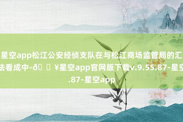 星空app松江公安经侦支队在与松江商场监管局的汇注司法看成中-🔥星空app官网版下载v.9.55.87-星空app