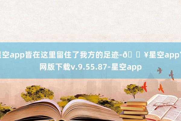 星空app皆在这里留住了我方的足迹-🔥星空app官网版下载v.9.55.87-星空app