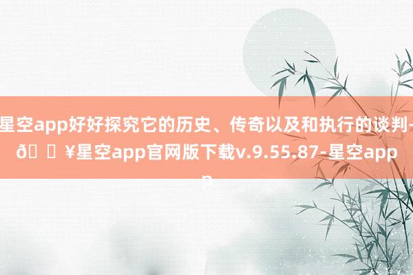 星空app好好探究它的历史、传奇以及和执行的谈判-🔥星空app官网版下载v.9.55.87-星空app