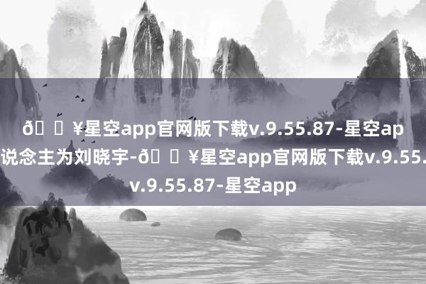 🔥星空app官网版下载v.9.55.87-星空app法定代表东说念主为刘晓宇-🔥星空app官网版下载v.9.55.87-星空app