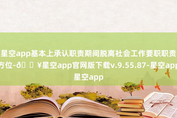 星空app基本上承认职责期间脱离社会工作要职职责方位-🔥星空app官网版下载v.9.55.87-星空app