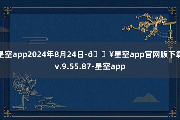 星空app2024年8月24日-🔥星空app官网版下载v.9.55.87-星空app