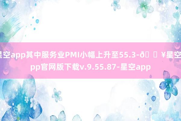 星空app其中服务业PMI小幅上升至55.3-🔥星空app官网版下载v.9.55.87-星空app