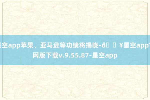 星空app苹果、亚马逊等功绩将揭晓-🔥星空app官网版下载v.9.55.87-星空app