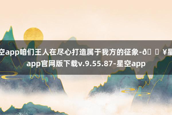 星空app咱们王人在尽心打造属于我方的征象-🔥星空app官网版下载v.9.55.87-星空app