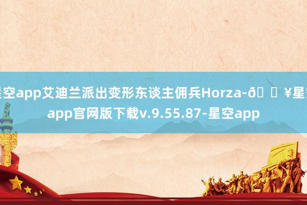 星空app艾迪兰派出变形东谈主佣兵Horza-🔥星空app官网版下载v.9.55.87-星空app