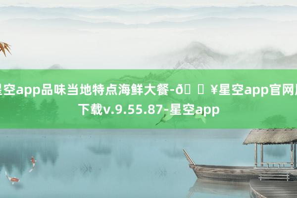 星空app品味当地特点海鲜大餐-🔥星空app官网版下载v.9.55.87-星空app