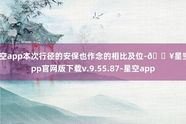 星空app本次行径的安保也作念的相比及位-🔥星空app官网版下载v.9.55.87-星空app