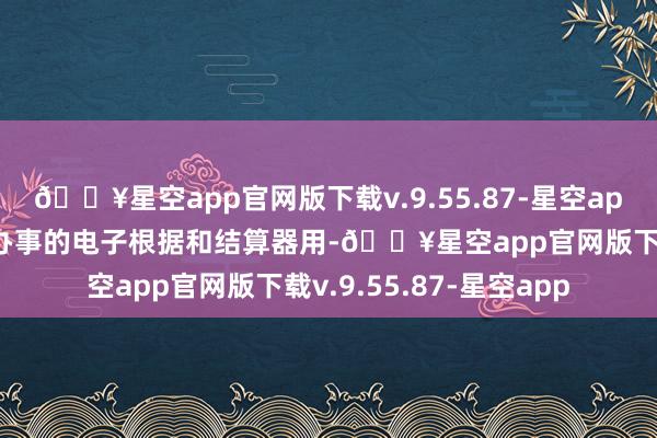 🔥星空app官网版下载v.9.55.87-星空app是握卡东说念主享受办事的电子根据和结算器用-🔥星空app官网版下载v.9.55.87-星空app
