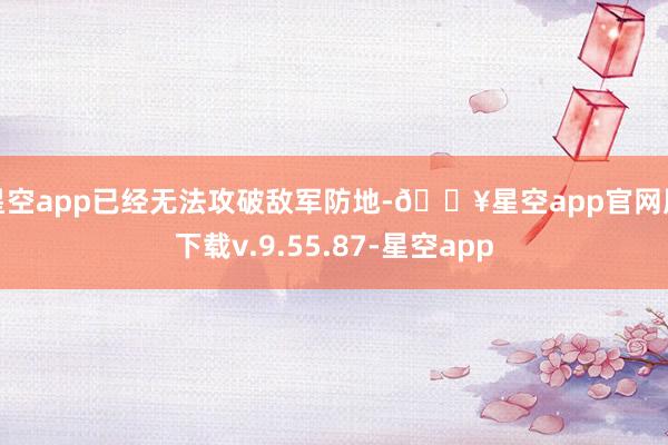 星空app已经无法攻破敌军防地-🔥星空app官网版下载v.9.55.87-星空app