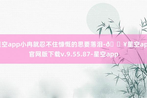 星空app小冉就忍不住慷慨的思要落泪-🔥星空app官网版下载v.9.55.87-星空app