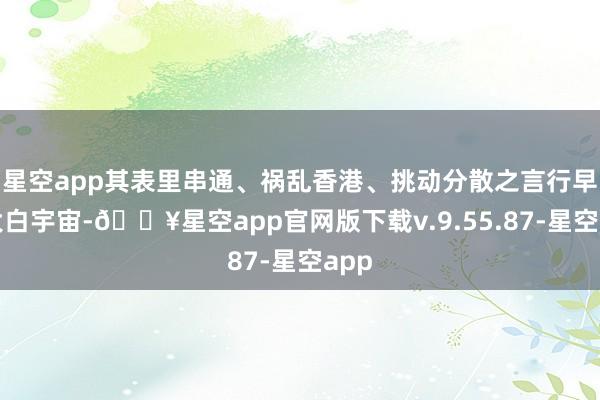 星空app其表里串通、祸乱香港、挑动分散之言行早已大白宇宙-🔥星空app官网版下载v.9.55.87-星空app