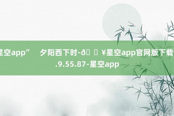 星空app”    夕阳西下时-🔥星空app官网版下载v.9.55.87-星空app