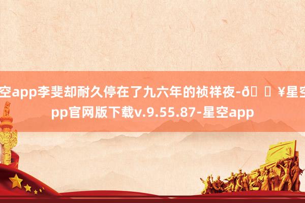星空app李斐却耐久停在了九六年的祯祥夜-🔥星空app官网版下载v.9.55.87-星空app