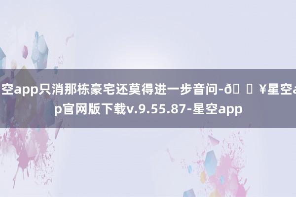 星空app只消那栋豪宅还莫得进一步音问-🔥星空app官网版下载v.9.55.87-星空app