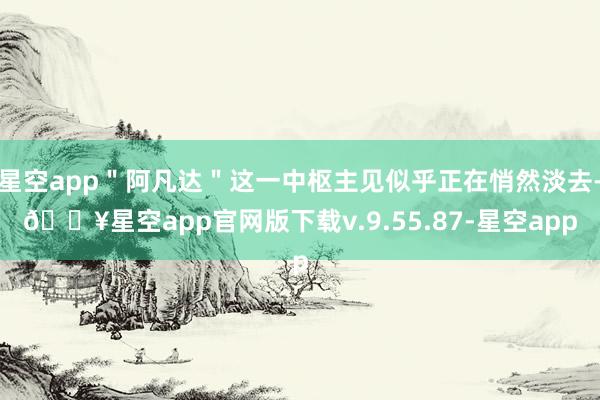 星空app＂阿凡达＂这一中枢主见似乎正在悄然淡去-🔥星空app官网版下载v.9.55.87-星空app