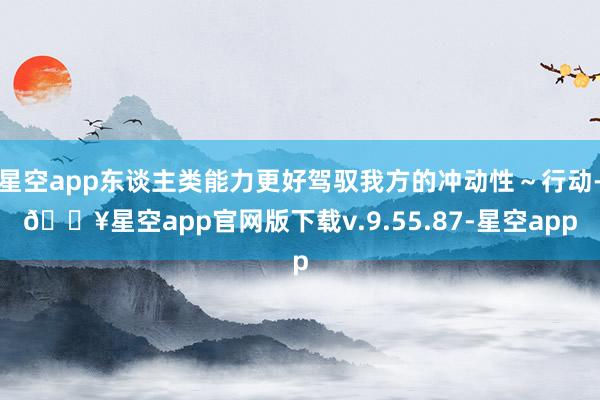 星空app东谈主类能力更好驾驭我方的冲动性～行动-🔥星空app官网版下载v.9.55.87-星空app