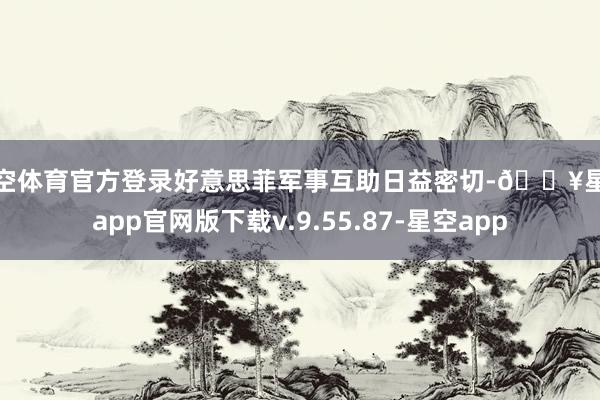 星空体育官方登录好意思菲军事互助日益密切-🔥星空app官网版下载v.9.55.87-星空app