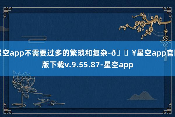 星空app不需要过多的繁琐和复杂-🔥星空app官网版下载v.9.55.87-星空app