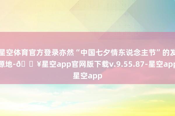 星空体育官方登录亦然“中国七夕情东说念主节”的发源地-🔥星空app官网版下载v.9.55.87-星空app