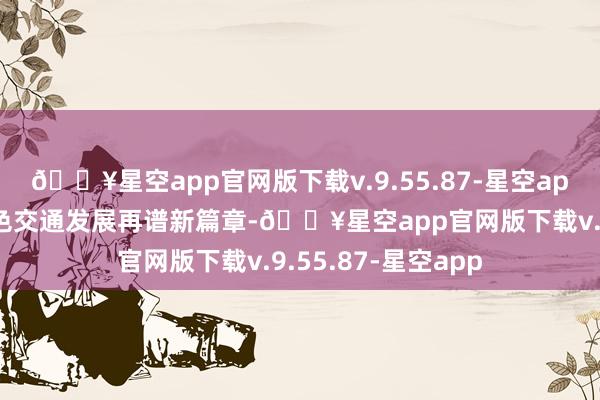 🔥星空app官网版下载v.9.55.87-星空app新疆和旷野区绿色交通发展再谱新篇章-🔥星空app官网版下载v.9.55.87-星空app