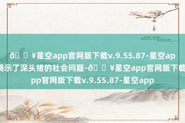 🔥星空app官网版下载v.9.55.87-星空app以庸东谈主物遭受揭示了深头绪的社会问题-🔥星空app官网版下载v.9.55.87-星空app