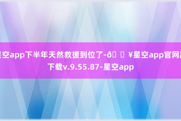 星空app下半年天然救援到位了-🔥星空app官网版下载v.9.55.87-星空app