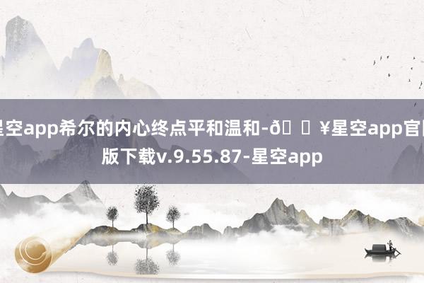 星空app希尔的内心终点平和温和-🔥星空app官网版下载v.9.55.87-星空app